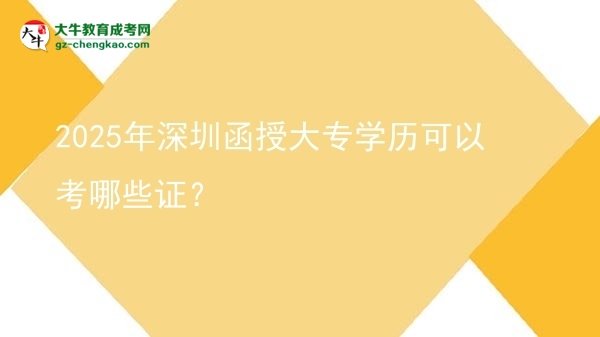 【答疑】2025年深圳函授大专学历可以考哪些证？
