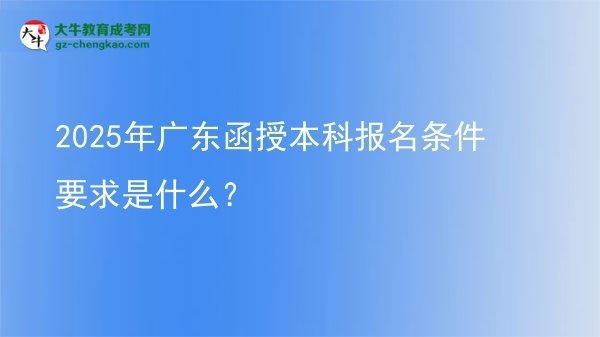 【图文】2025年广东函授本科报名条件要求是什么？