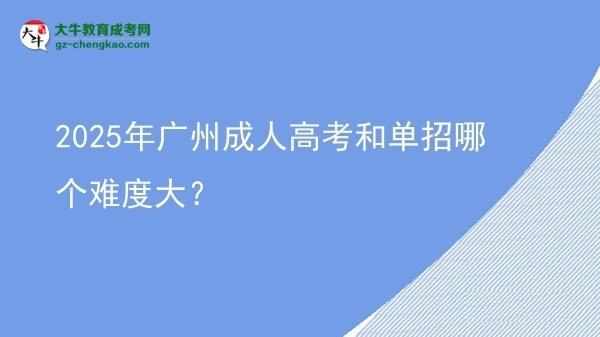 【答疑】2025年广州成人高考和单招哪个难度大？