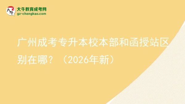 广州成考专升本校本部和函授站区别在哪？（2026年新）图片