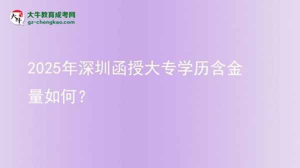 【科普】2025年深圳函授大专学历含金量如何？