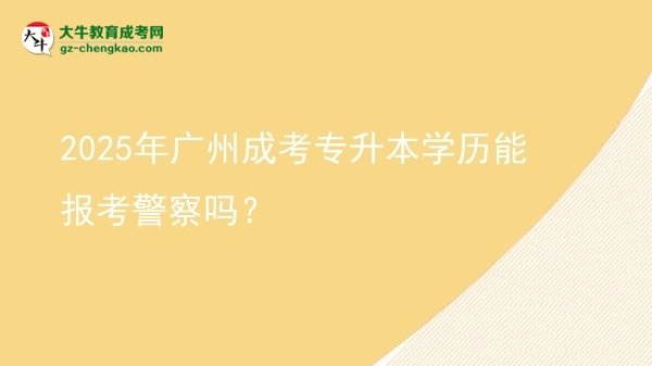 2025年广州成考专升本学历能报考警察吗？图片