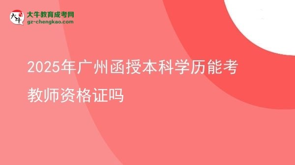 【图文】2025年广州函授本科学历能考教师资格证吗