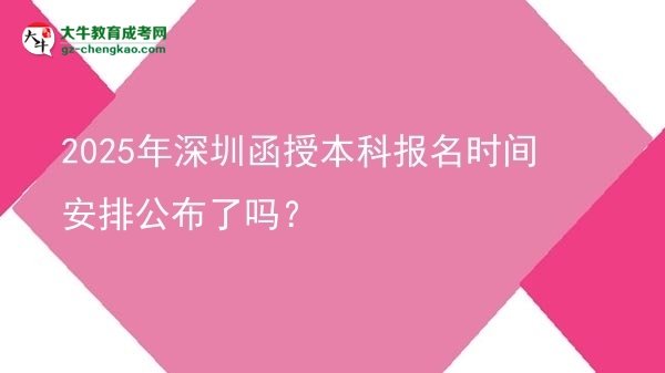 速看！2025年深圳函授本科报名时间安排公布了吗？