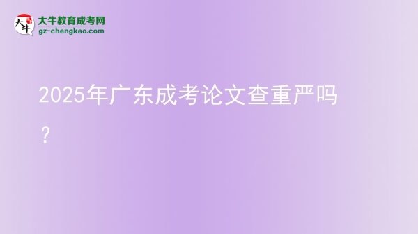 2025年广东成考论文查重严吗？