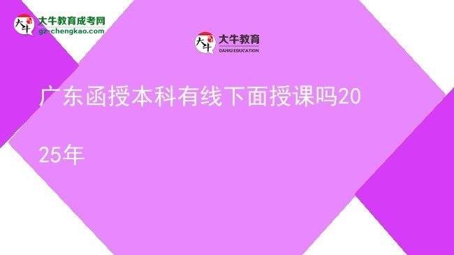 【图文】广东函授本科有线下面授课吗2025年