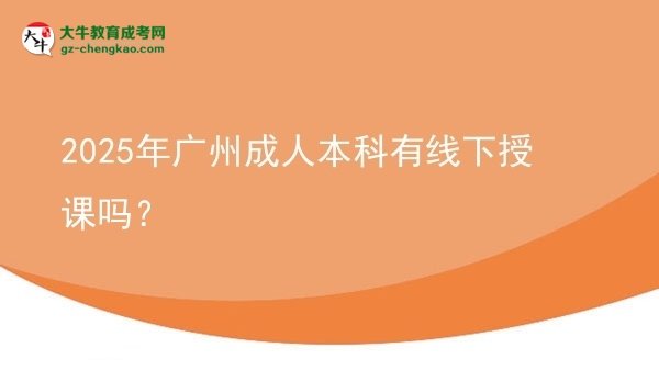 【图文】2025年广州成人本科有线下授课吗？