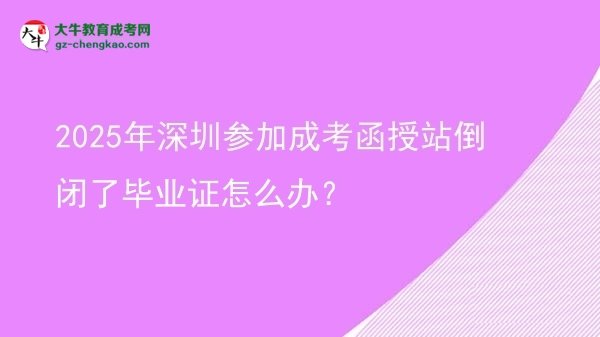 2025年深圳参加成考函授站倒闭了毕业证怎么办？图片