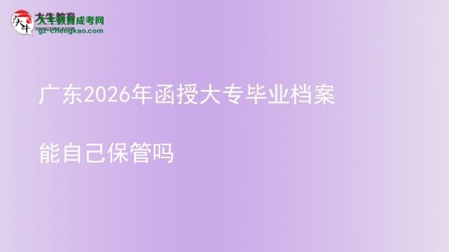 广东2026年函授大专毕业档案能自己保管吗图片
