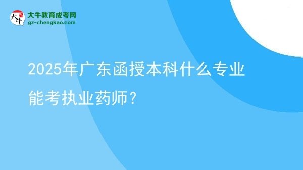 【图文】2025年广东函授本科什么专业能考执业药师？