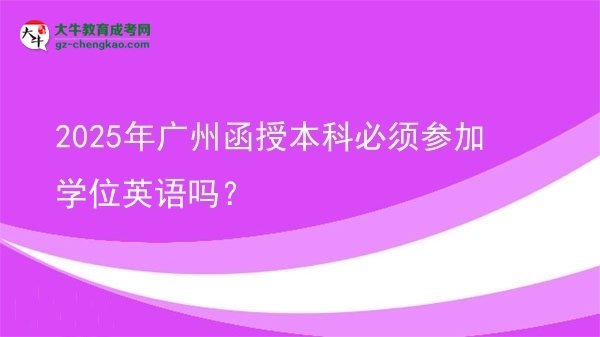 【图文】2025年广州函授本科必须参加学位英语吗？