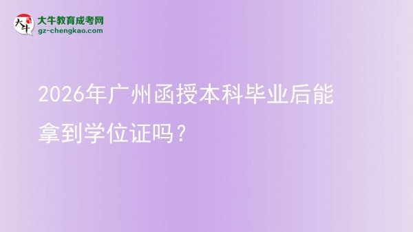 2026年广州函授本科毕业后能拿到学位证吗？图片