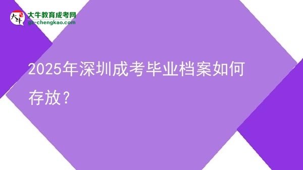 【科普】2025年深圳成考毕业档案如何存放？