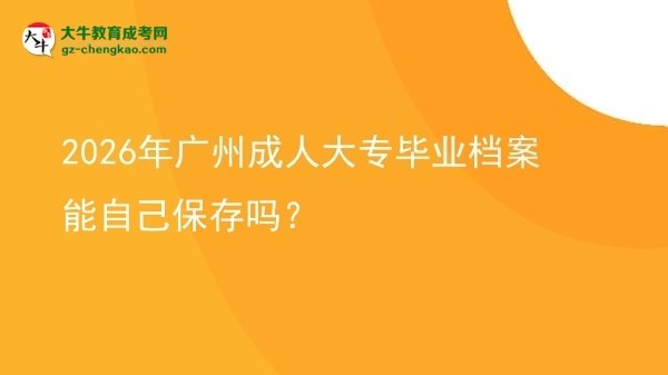2026年广州成人大专毕业档案能自己保存吗？