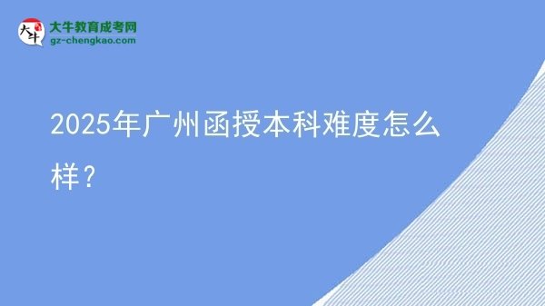 【科普】2025年广州函授本科难度怎么样？
