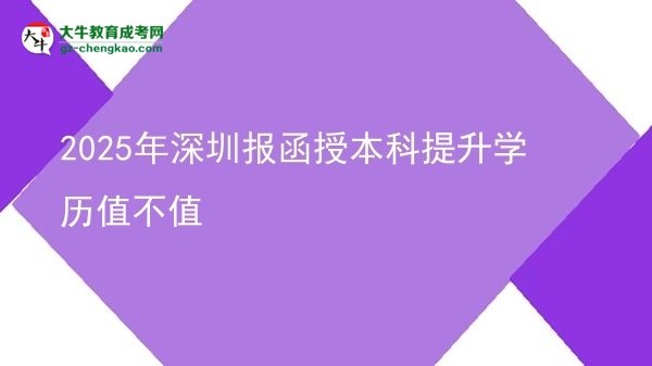 【图文】2025年深圳报函授本科提升学历值不值