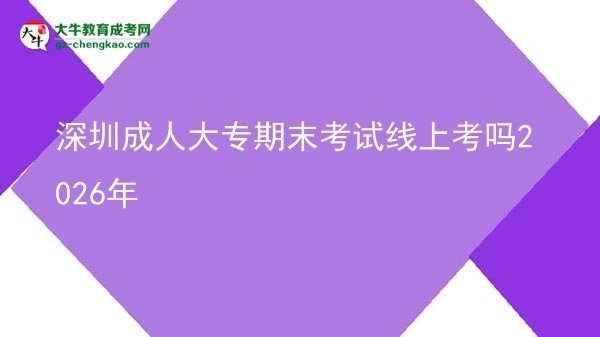 深圳成人大专期末考试线上考吗2026年图片