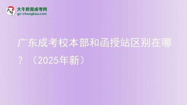 【图解】广东成考校本部和函授站区别在哪？（2025年新）