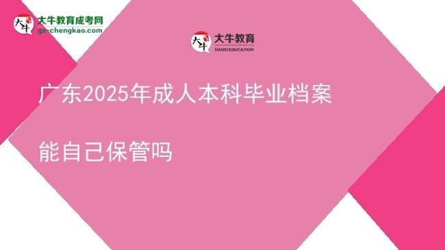 【图文】广东2025年成人本科毕业档案能自己保管吗