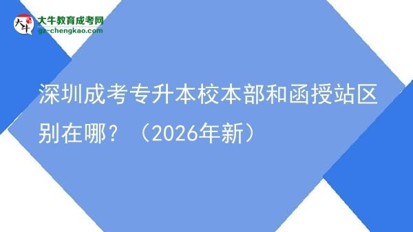 深圳成考专升本校本部和函授站区别在哪？（2026年新）图片