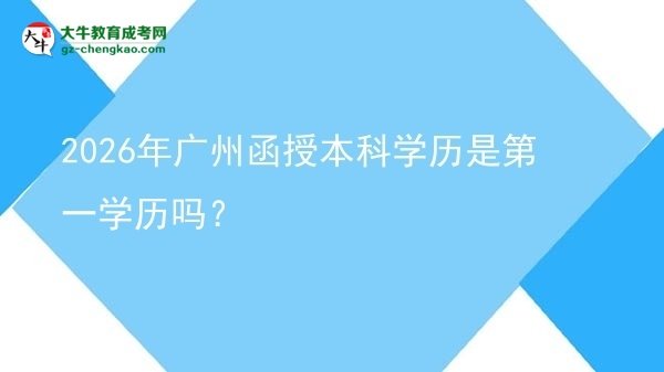 2026年广州函授本科学历是第一学历吗？图片