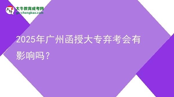 2025年广州函授大专弃考会有影响吗？