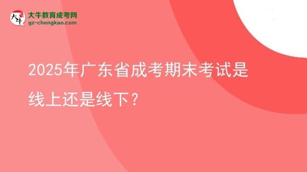 2025年广东省成考期末考试是线上还是线下？