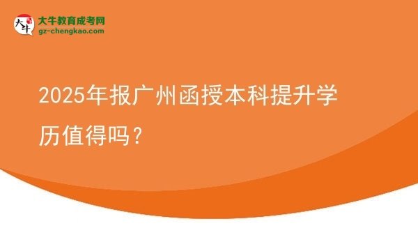 【图文】2025年报广州函授本科提升学历值得吗？