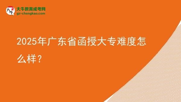 【科普】2025年广东省函授大专难度怎么样？
