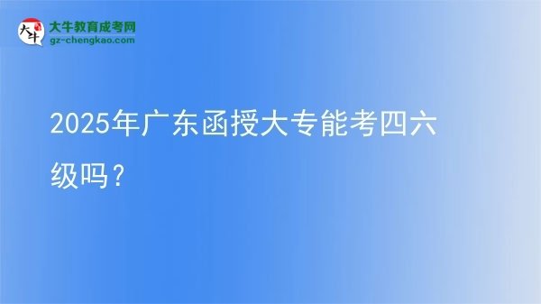 2025年广东函授大专能考四六级吗？