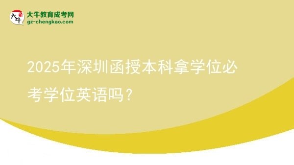 【图文】2025年深圳函授本科拿学位必考学位英语吗？