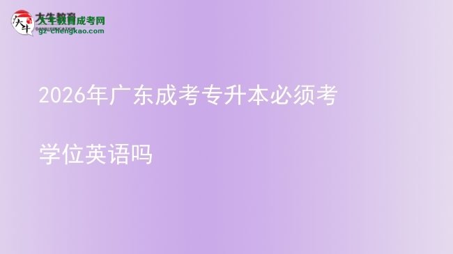 2026年广东成考专升本必须考学位英语吗图片