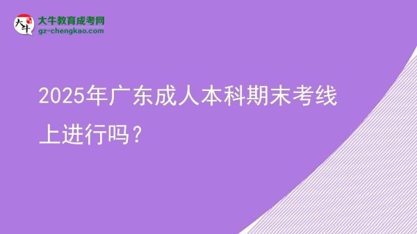 2025年广东成人本科期末考线上进行吗？图片