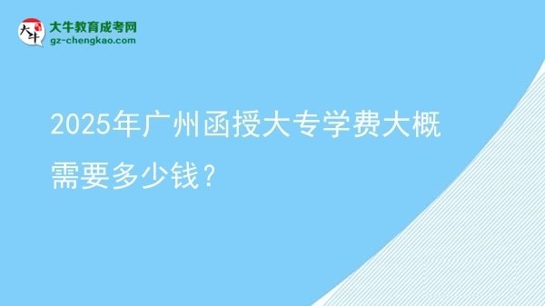 【揭秘】2025年广州函授大专学费大概需要多少钱？