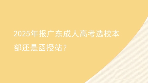 2025年报广东成人高考选校本部还是函授站？图片
