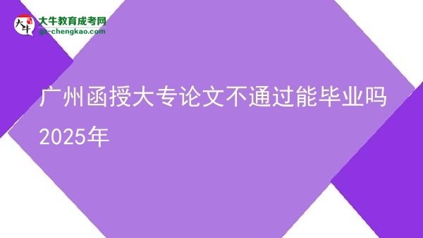 广州函授大专论文不通过能毕业吗2025年