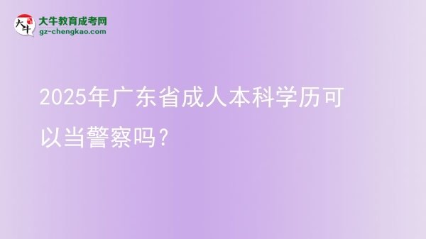 【图文】2025年广东省成人本科学历可以当警察吗？