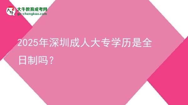 【图文】2025年深圳成人大专学历是全日制吗？
