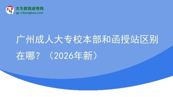 广州成人大专校本部和函授站区别在哪？（2026年新）图片