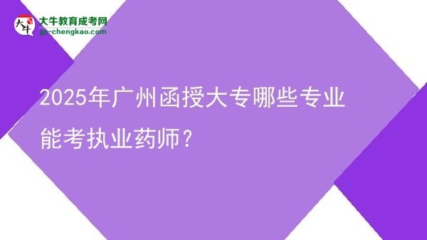 【答疑】2025年广州函授大专哪些专业能考执业药师？