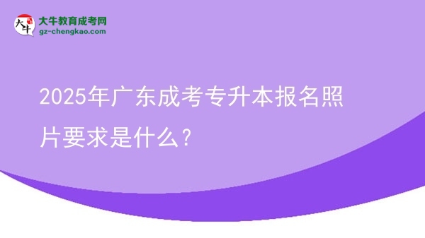 2025年广东成考专升本报名照片要求是什么？图片