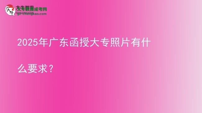 2025年广东函授大专照片有什么要求？