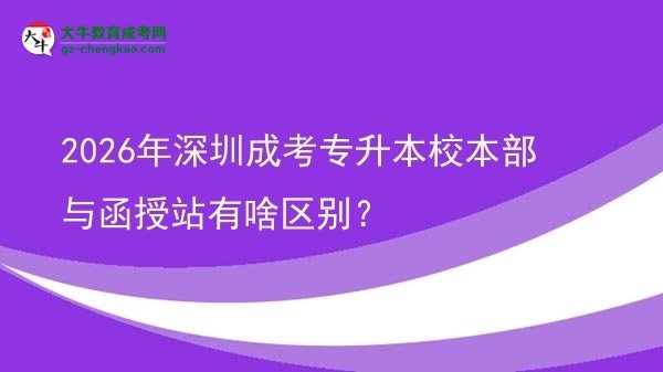 2026年深圳成考专升本校本部与函授站有啥区别？图片