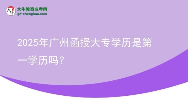 【图文】2025年广州函授大专学历是第一学历吗？