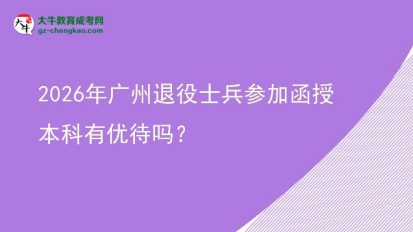 2026年广州退役士兵参加函授本科有优待吗？图片