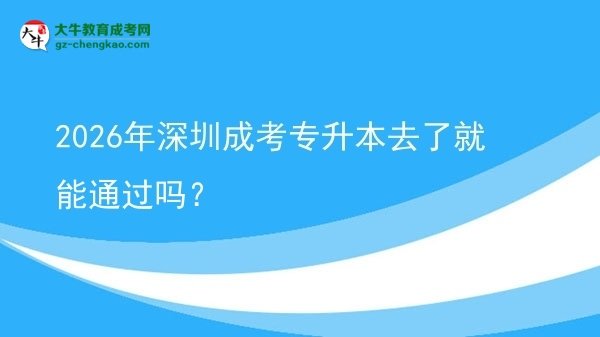 2026年深圳成考专升本去了就能通过吗？图片