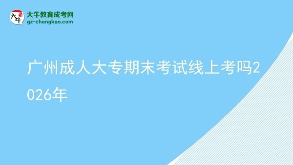 广州成人大专期末考试线上考吗2026年图片