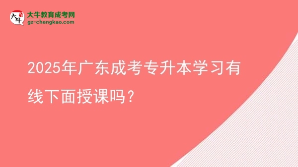 2025年广东成考专升本学习有线下面授课吗？图片
