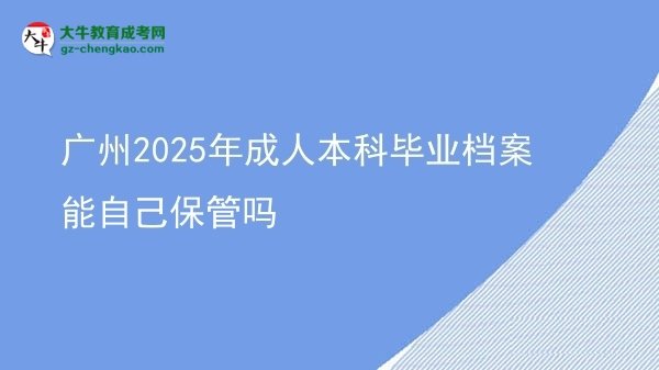 【图文】广州2025年成人本科毕业档案能自己保管吗