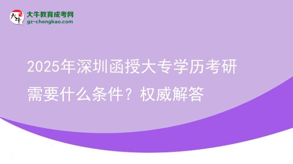 【图文】2025年深圳函授大专学历考研需要什么条件？权威解答